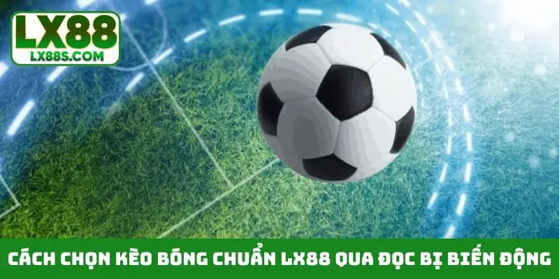 Cách chọn kèo bóng chuẩn LX88 qua đọc bị biến động