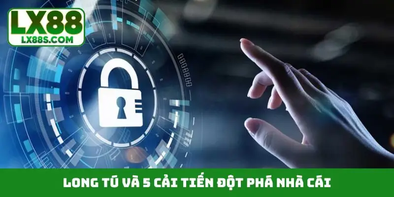 Long Tú và 5 cải tiến đột phá nhà cái